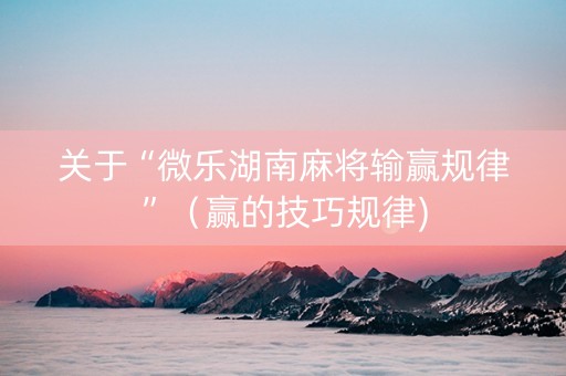 关于“微乐湖南麻将输赢规律”（赢的技巧规律)