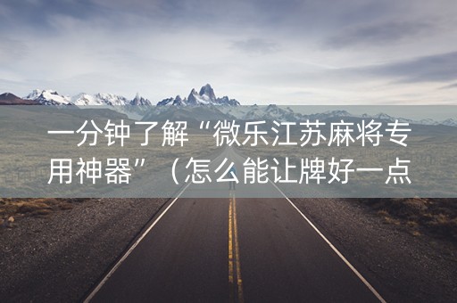 一分钟了解“微乐江苏麻将专用神器”（怎么能让牌好一点)
