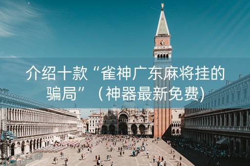 介绍十款“雀神广东麻将挂的骗局”（神器最新免费)
