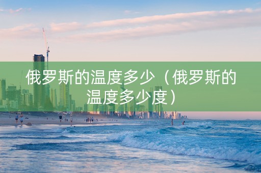 俄罗斯的温度多少（俄罗斯的温度多少度）