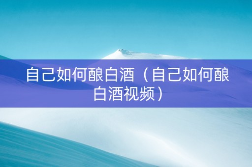 自己如何酿白酒（自己如何酿白酒视频）