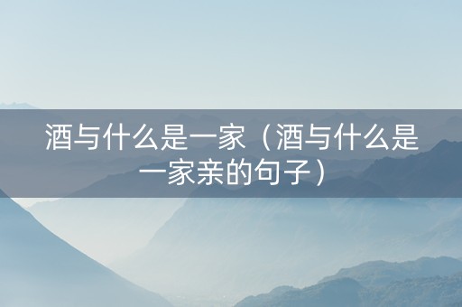 酒与什么是一家（酒与什么是一家亲的句子）