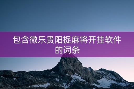包含微乐贵阳捉麻将开挂软件的词条