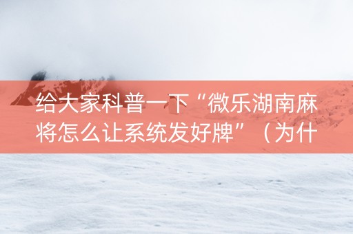 给大家科普一下“微乐湖南麻将怎么让系统发好牌”（为什么有人一直赢)