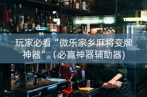 玩家必看“微乐家乡麻将变牌神器”（必赢神器辅助器)