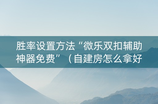胜率设置方法“微乐双扣辅助神器免费”（自建房怎么拿好牌)