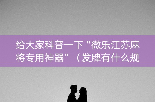 给大家科普一下“微乐江苏麻将专用神器”（发牌有什么规律吗)