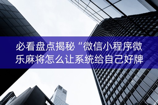 必看盘点揭秘“微信小程序微乐麻将怎么让系统给自己好牌”（插件可信吗)