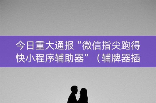 今日重大通报“微信指尖跑得快小程序辅助器”（辅牌器插件购买)