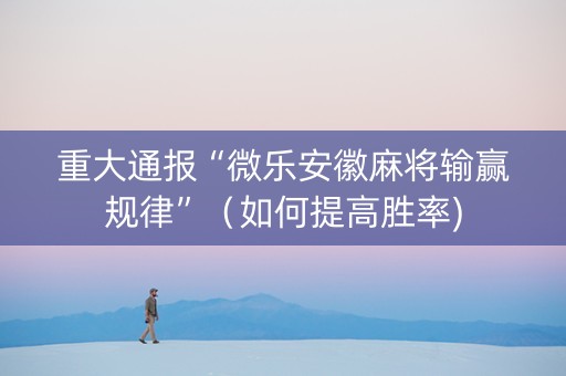 重大通报“微乐安徽麻将输赢规律”（如何提高胜率)