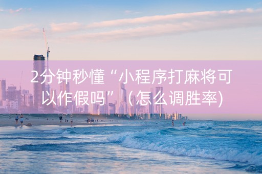 2分钟秒懂“小程序打麻将可以作假吗”（怎么调胜率)