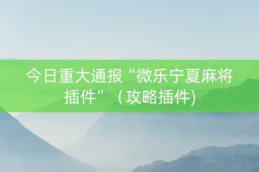 今日重大通报“微乐宁夏麻将插件”（攻略插件)