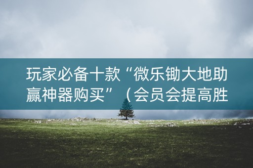 玩家必备十款“微乐锄大地助赢神器购买”（会员会提高胜率吗)