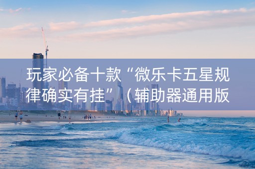 玩家必备十款“微乐卡五星规律确实有挂”（辅助器通用版)