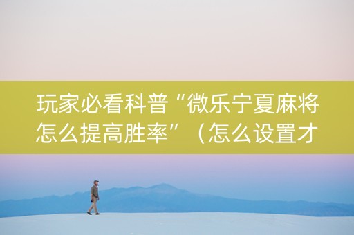 玩家必看科普“微乐宁夏麻将怎么提高胜率”（怎么设置才能赢)
