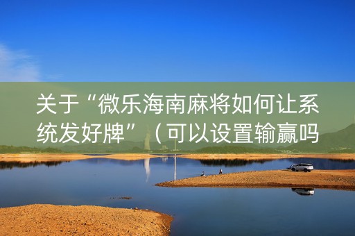 关于“微乐海南麻将如何让系统发好牌”（可以设置输赢吗)