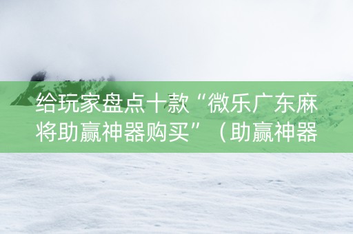 给玩家盘点十款“微乐广东麻将助赢神器购买”（助赢神器购买)