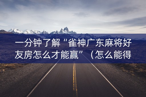 一分钟了解“雀神广东麻将好友房怎么才能赢”（怎么能得到好牌)