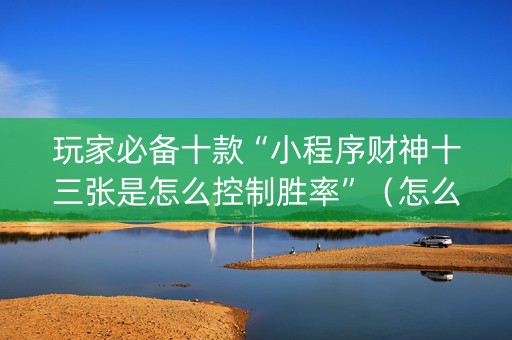 玩家必备十款“小程序财神十三张是怎么控制胜率”（怎么能得到好牌)