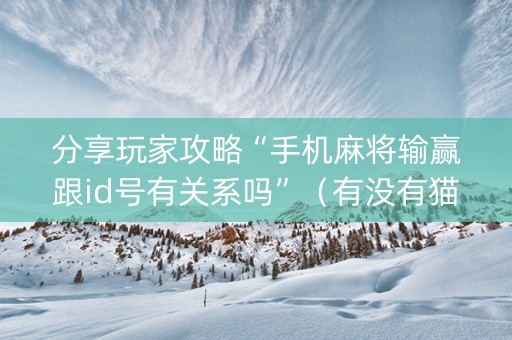 分享玩家攻略“手机麻将输赢跟id号有关系吗”（有没有猫腻)
