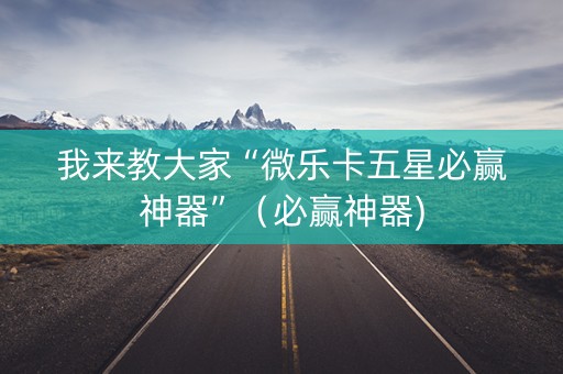 我来教大家“微乐卡五星必赢神器”（必赢神器)