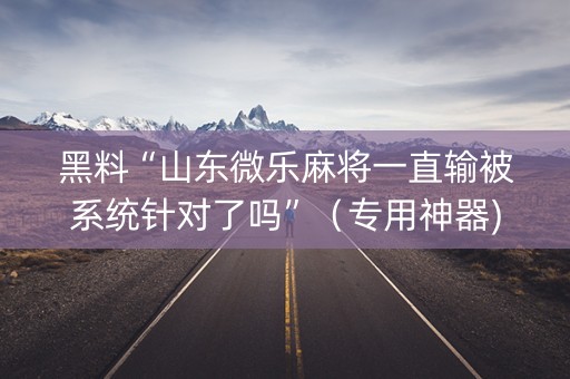 黑料“山东微乐麻将一直输被系统针对了吗”（专用神器)