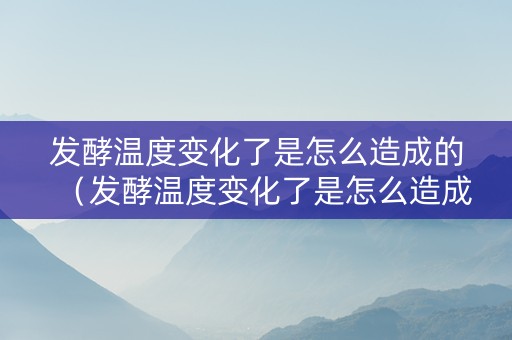 发酵温度变化了是怎么造成的（发酵温度变化了是怎么造成的呢）