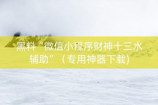 黑料“微信小程序财神十三水辅助”（专用神器下载)