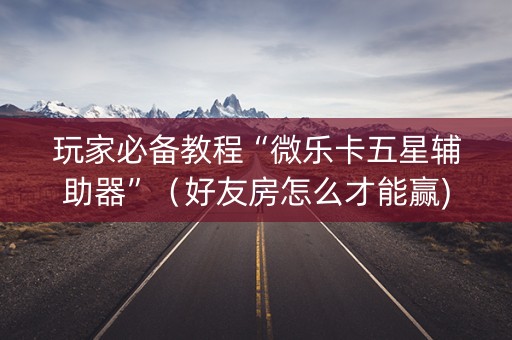 玩家必备教程“微乐卡五星辅助器”（好友房怎么才能赢)