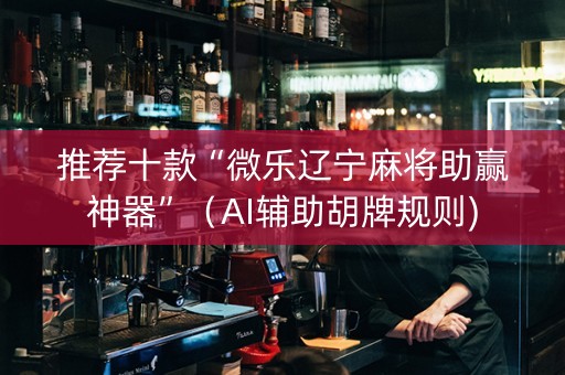 推荐十款“微乐辽宁麻将助赢神器”（AI辅助胡牌规则)