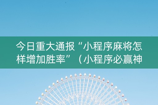 今日重大通报“小程序麻将怎样增加胜率”（小程序必赢神器)