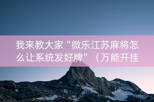 我来教大家“微乐江苏麻将怎么让系统发好牌”（万能开挂器)