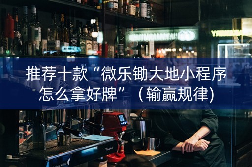 推荐十款“微乐锄大地小程序怎么拿好牌”（输赢规律)