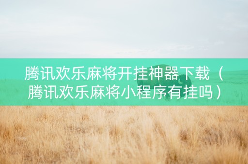 腾讯欢乐麻将开挂神器下载（腾讯欢乐麻将小程序有挂吗）