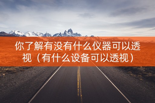 你了解有没有什么仪器可以透视（有什么设备可以透视）