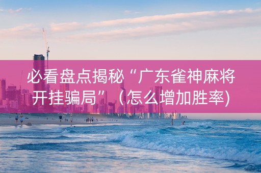 必看盘点揭秘“广东雀神麻将开挂骗局”（怎么增加胜率)