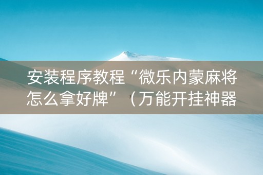 安装程序教程“微乐内蒙麻将怎么拿好牌”（万能开挂神器)