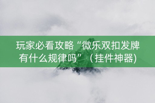 玩家必看攻略“微乐双扣发牌有什么规律吗”（挂件神器)