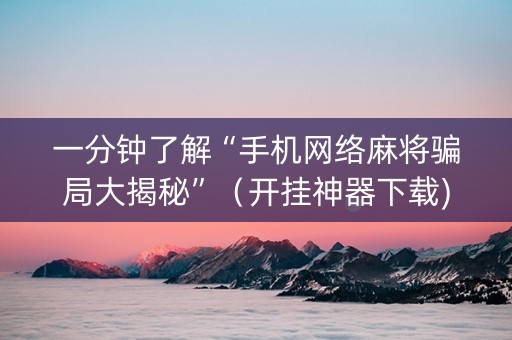 一分钟了解“手机网络麻将骗局大揭秘”（开挂神器下载)