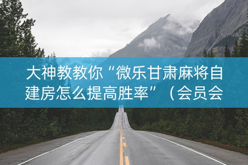 大神教教你“微乐甘肃麻将自建房怎么提高胜率”（会员会提高胜率吗)