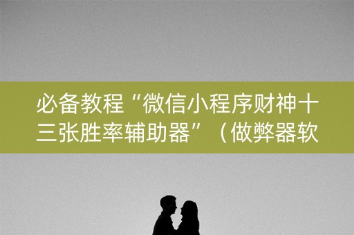 必备教程“微信小程序财神十三张胜率辅助器”（做弊器软件下载)