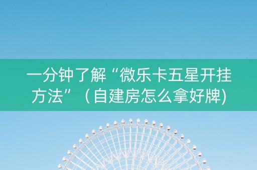一分钟了解“微乐卡五星开挂方法”（自建房怎么拿好牌)
