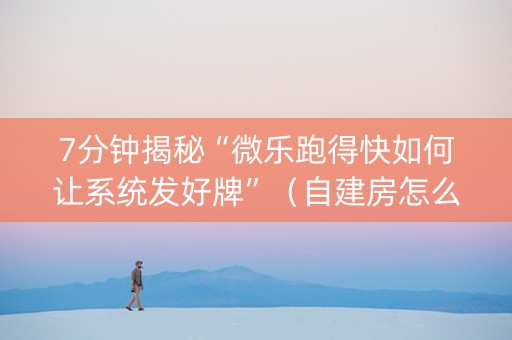 7分钟揭秘“微乐跑得快如何让系统发好牌”（自建房怎么拿好牌)
