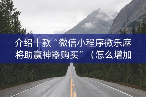 介绍十款“微信小程序微乐麻将助赢神器购买”（怎么增加胜率)