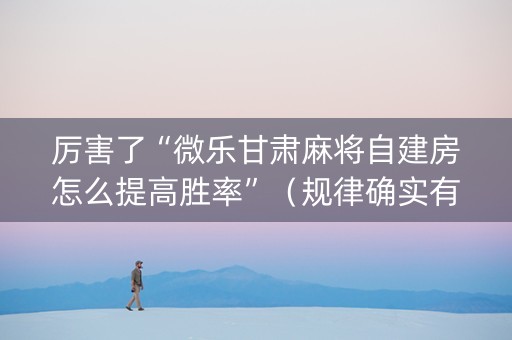 厉害了“微乐甘肃麻将自建房怎么提高胜率”（规律确实有挂)