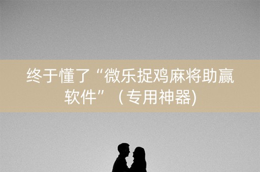 终于懂了“微乐捉鸡麻将助赢软件”（专用神器)