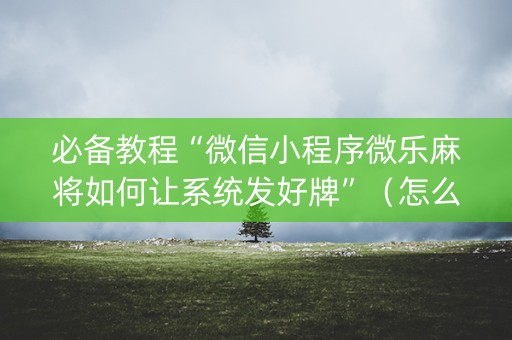 必备教程“微信小程序微乐麻将如何让系统发好牌”（怎么能得到好牌)