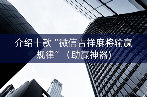 介绍十款“微信吉祥麻将输赢规律”（助赢神器)