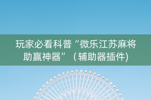 玩家必看科普“微乐江苏麻将助赢神器”（辅助器插件)