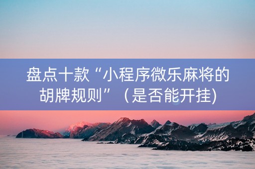 盘点十款“小程序微乐麻将的胡牌规则”（是否能开挂)